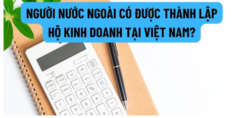 Người nước ngoài có được thành lập hộ kinh doanh tại Việt Nam? Làm thế nào để người nước ngoài được thành lập hộ kinh doanh tại Việt Nam? (ảnh 1)