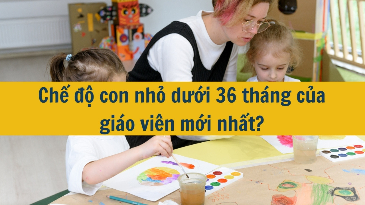 Chế độ con nhỏ dưới 36 tháng của giáo viên mới nhất ?