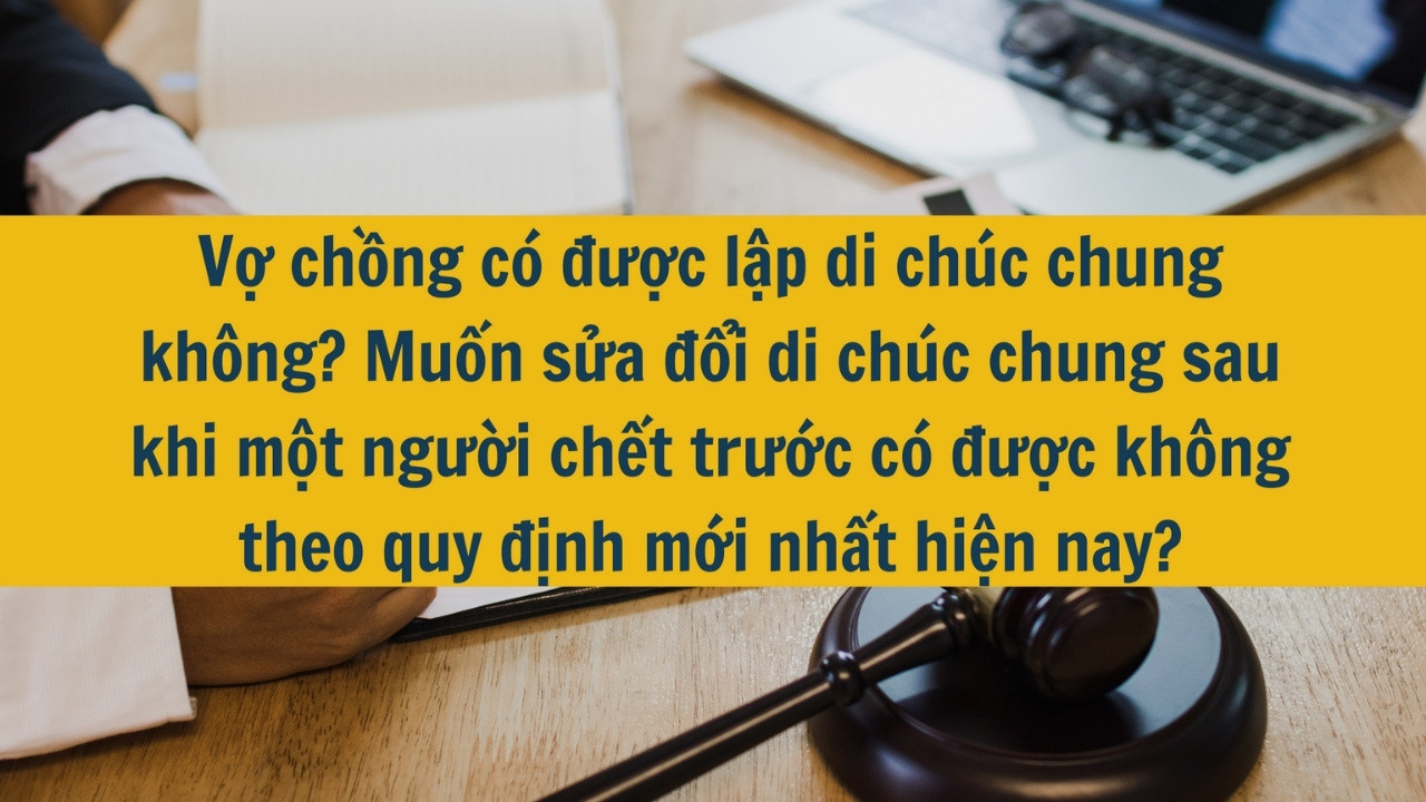 Vợ chồng có được lập di chúc chung không? Muốn sửa đổi di chúc chung sau khi một người chết trước có được không theo quy định mới nhất hiện nay?