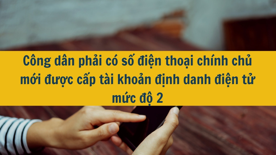 C&ocirc;ng d&acirc;n phải c&oacute; số điện thoại ch&iacute;nh chủ mới được cấp t&agrave;i khoản định danh điện tử mức độ 2 đ&uacute;ng kh&ocirc;n
