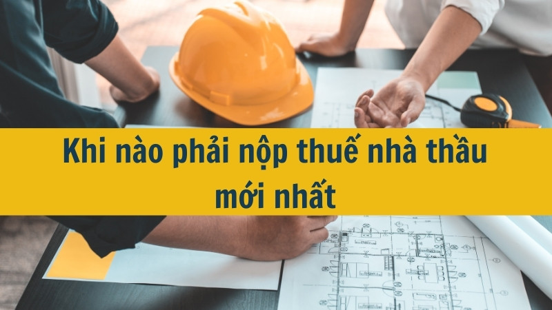 Khi n&agrave;o phải nộp thuế nh&agrave; thầu mới nhất 