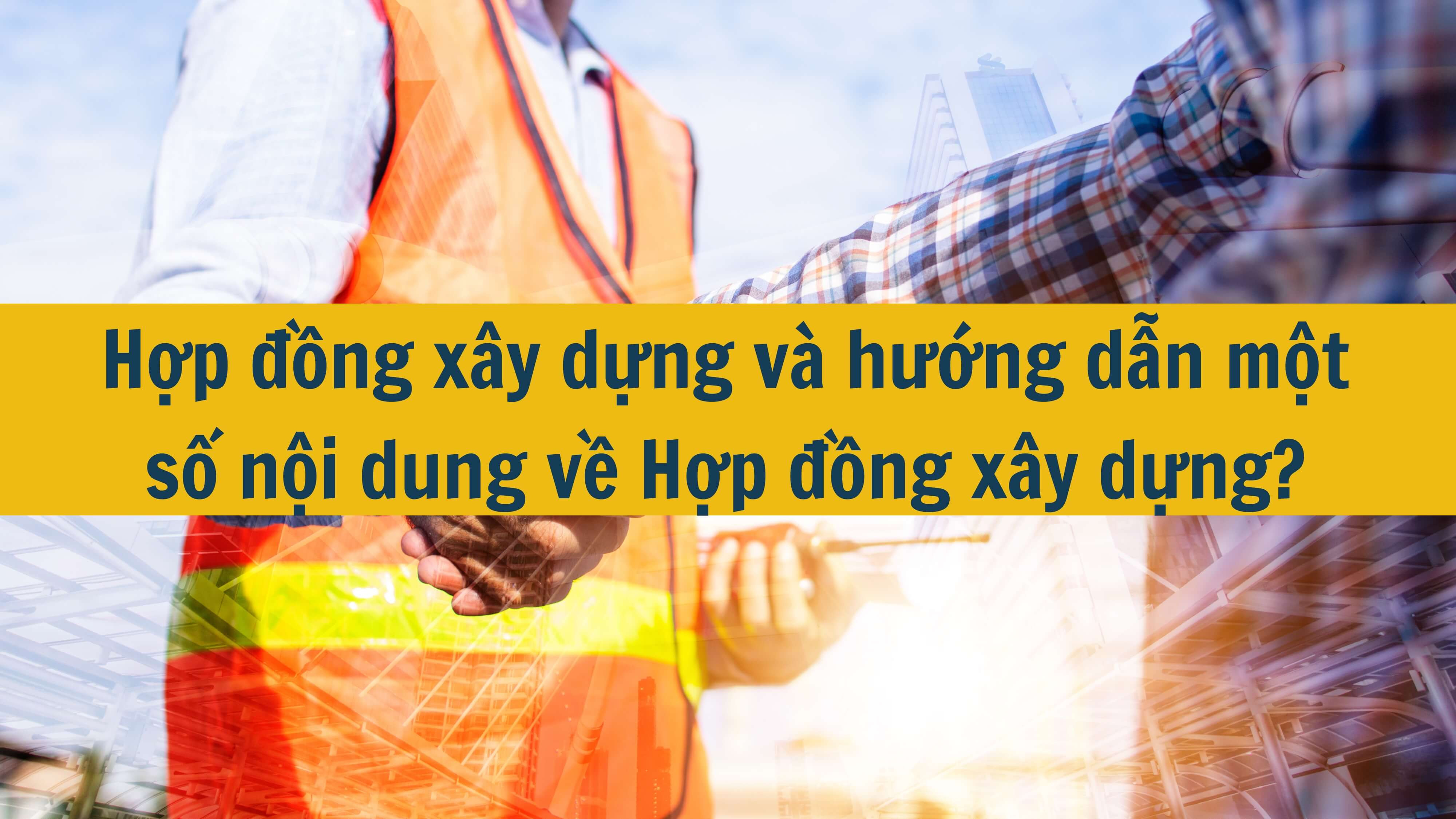 Hợp đồng xây dựng và hướng dẫn một số nội dung về Hợp đồng xây dựng? 