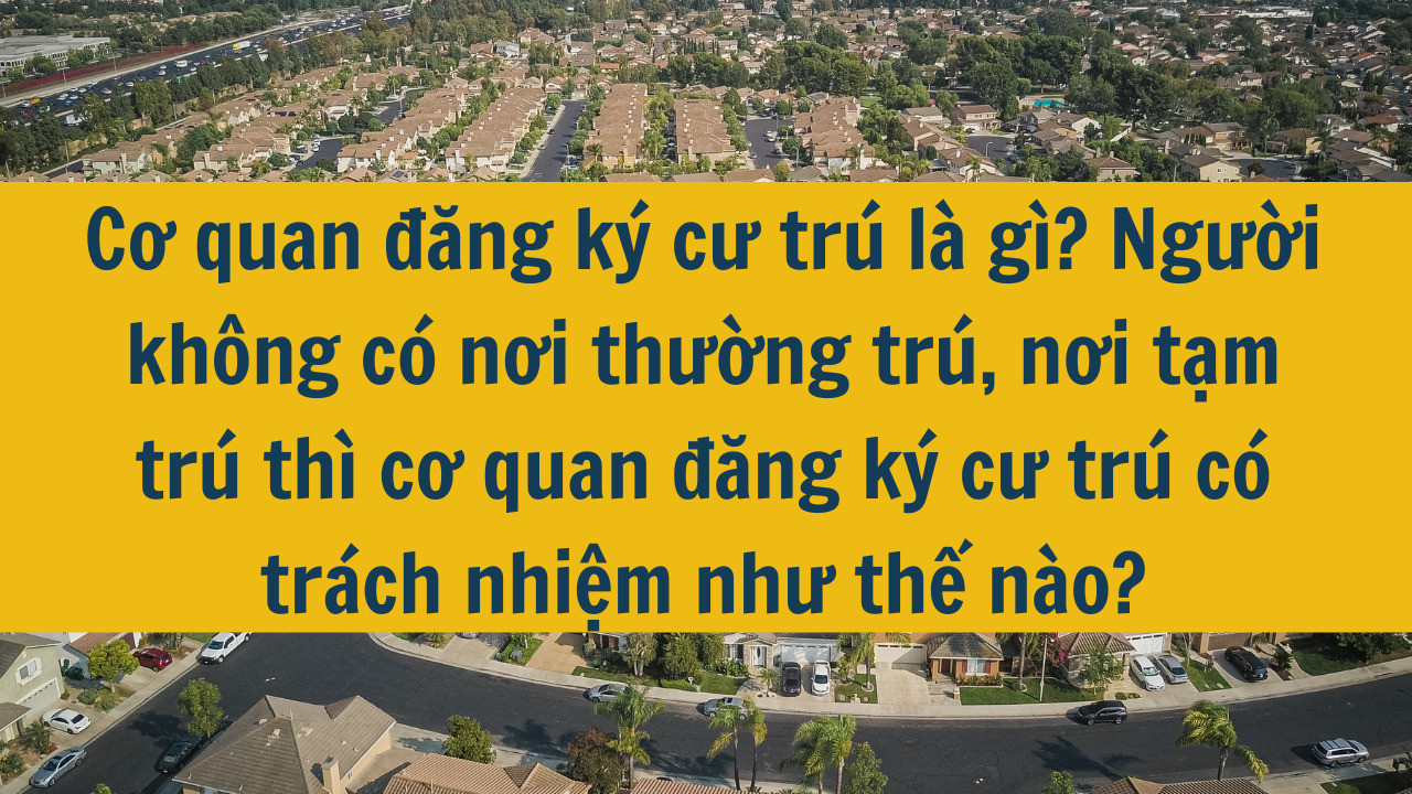 Cơ quan đăng k&yacute; cư tr&uacute; l&agrave; g&igrave;? Người kh&ocirc;ng c&oacute; nơi thường tr&uacute;, nơi tạm tr&uacute; th&igrave; cơ quan đăng k&yacute; cư tr&uacute; c&oacute; tr&aacute;ch nhiệm như thế n&agrave;o năm 2025?