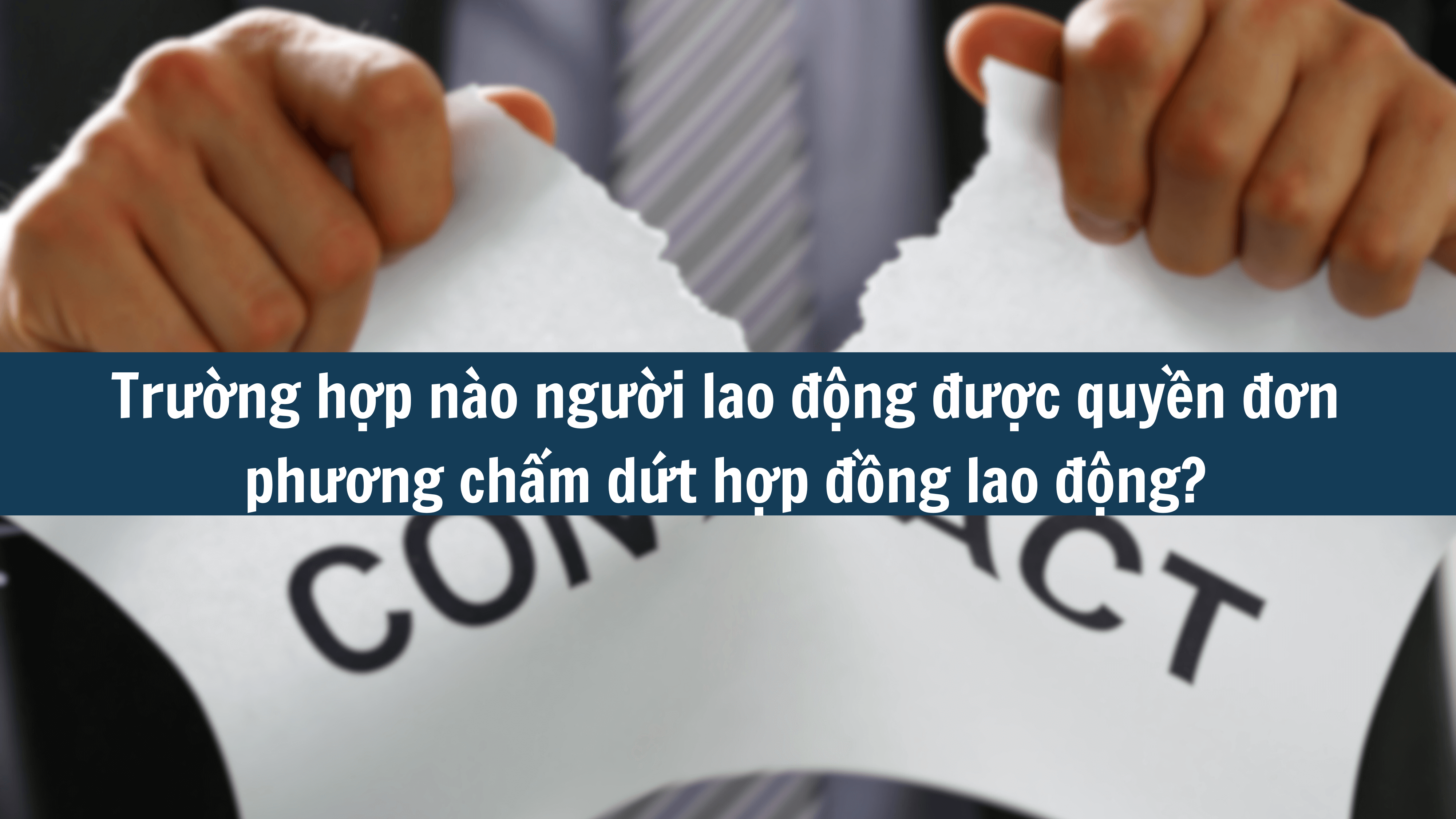 Trường hợp nào người lao động được quyền đơn phương chấm dứt hợp đồng lao động? 