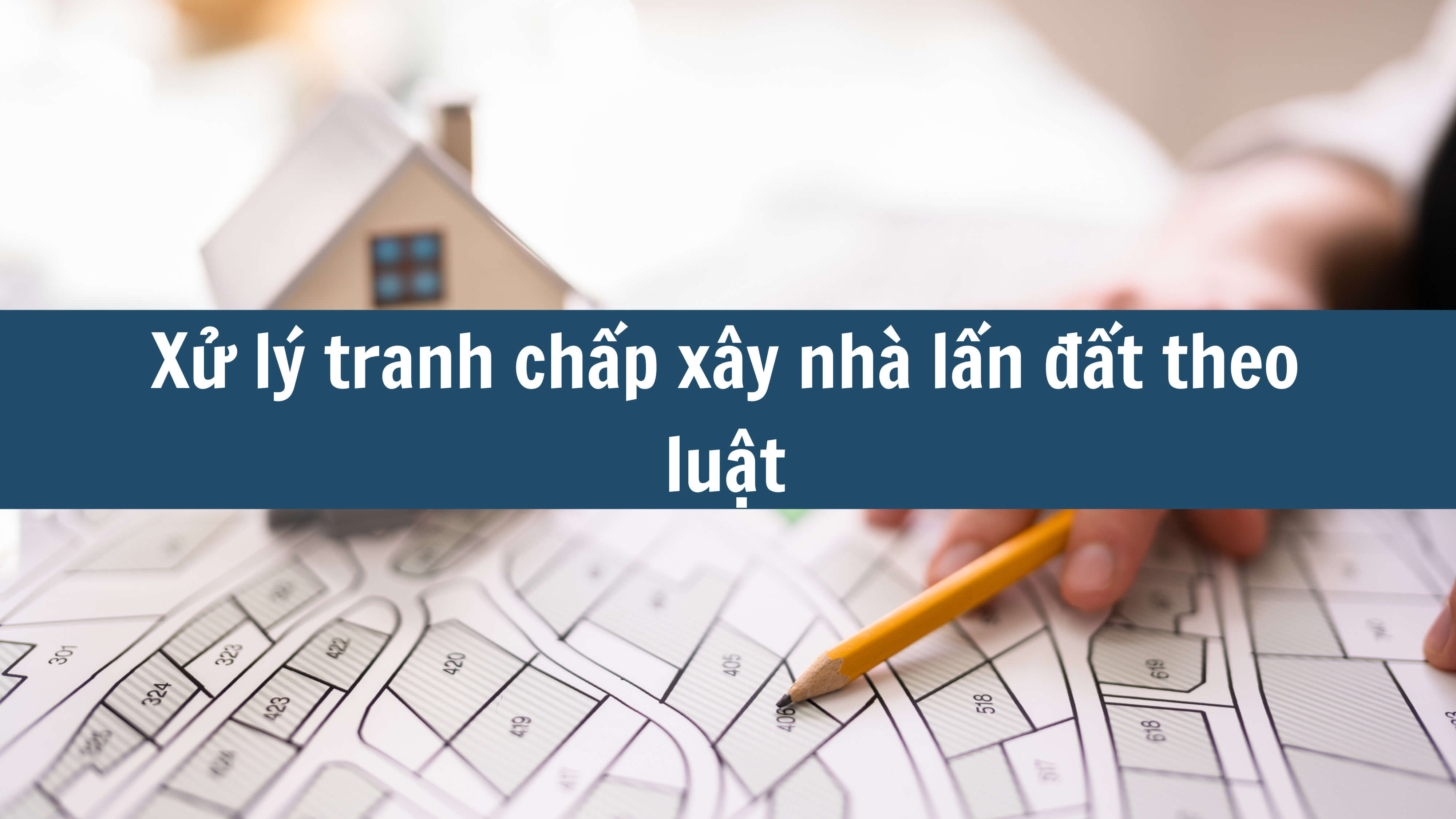 Xử lý tranh chấp xây nhà lấn đất theo luật 