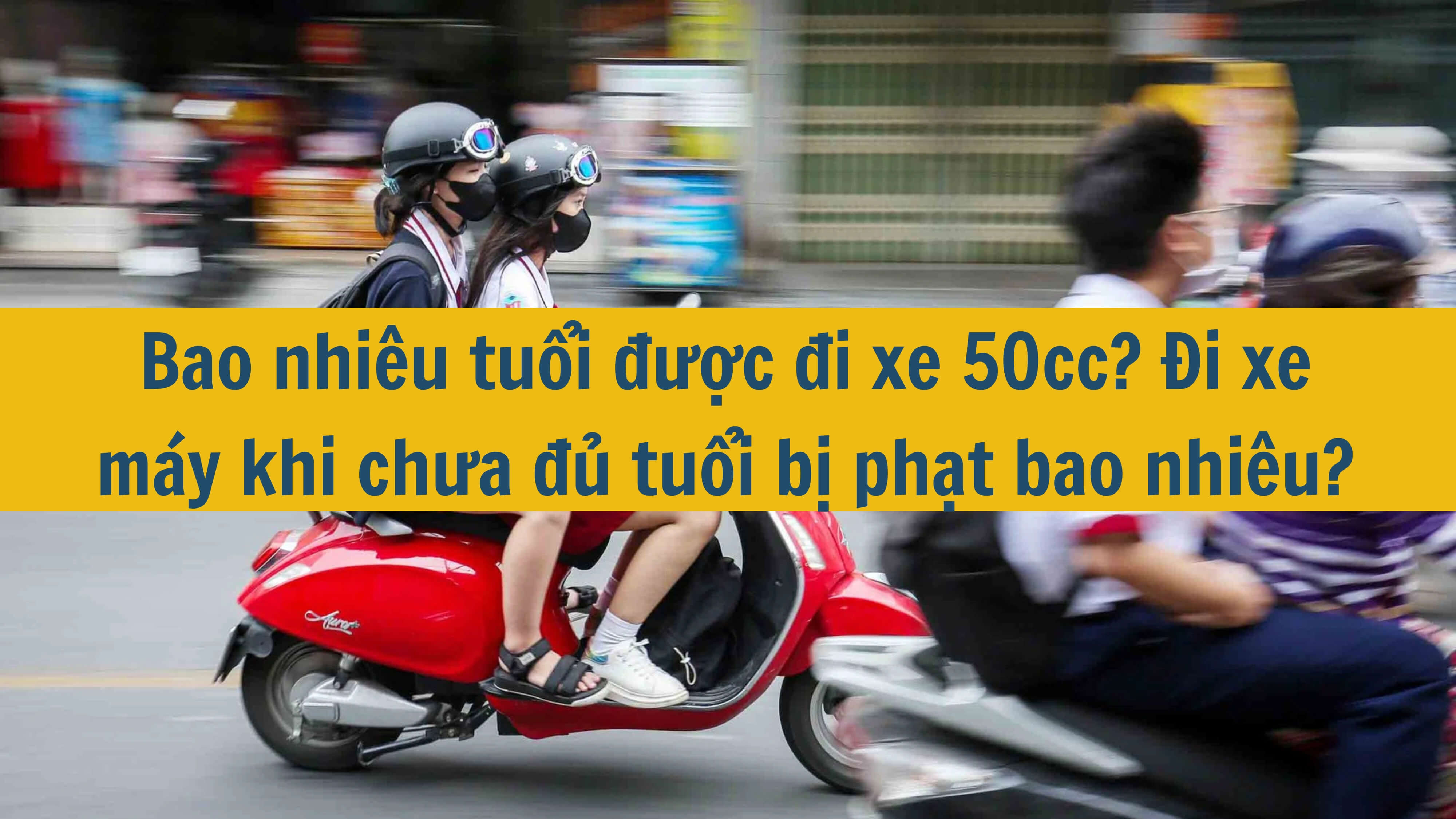 Bao nhiêu tuổi được đi xe 50cc? Đi xe máy khi chưa đủ tuổi bị phạt bao nhiêu? 