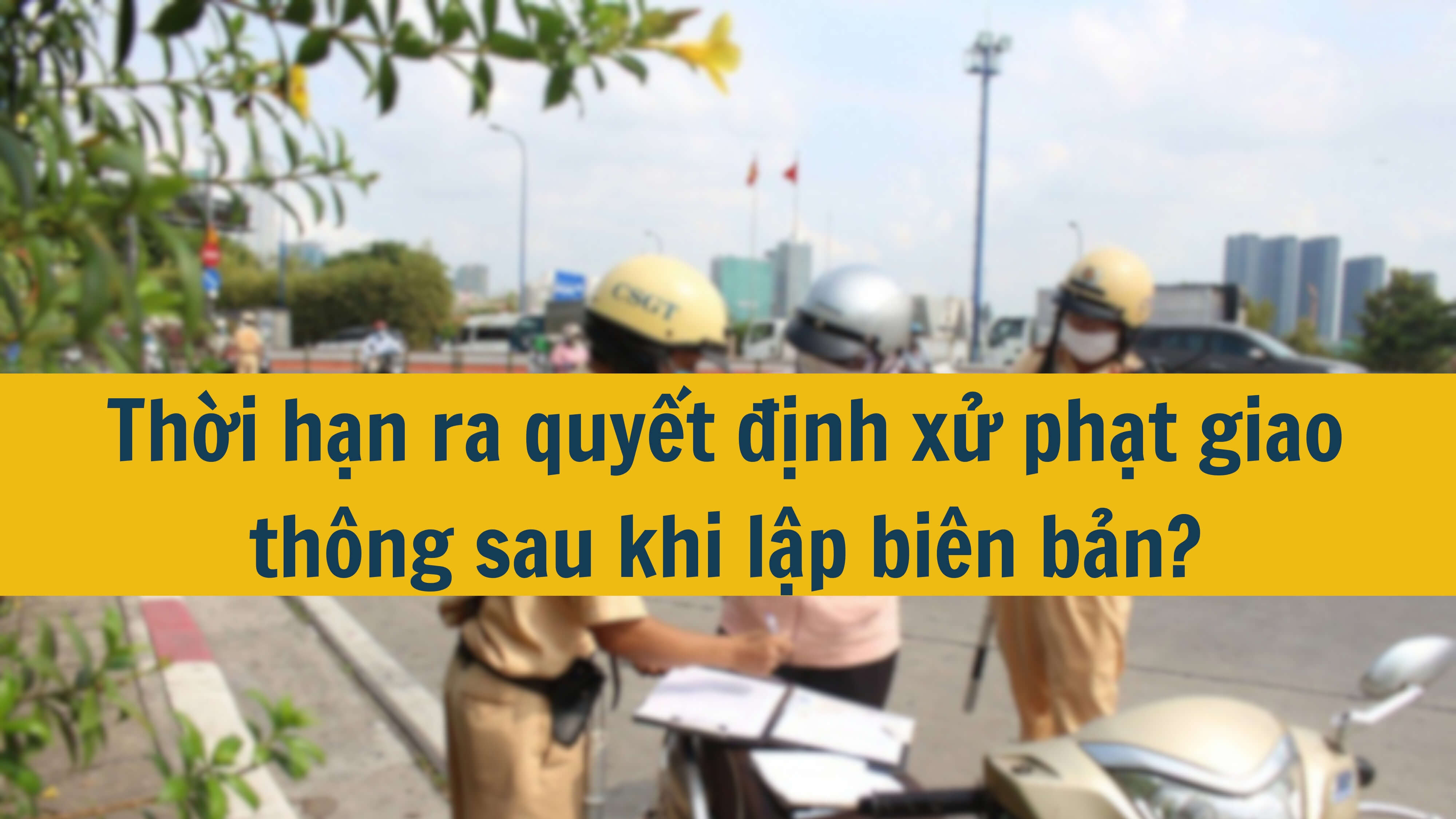 Thời hạn ra quyết định xử phạt giao thông sau khi lập biên bản? 