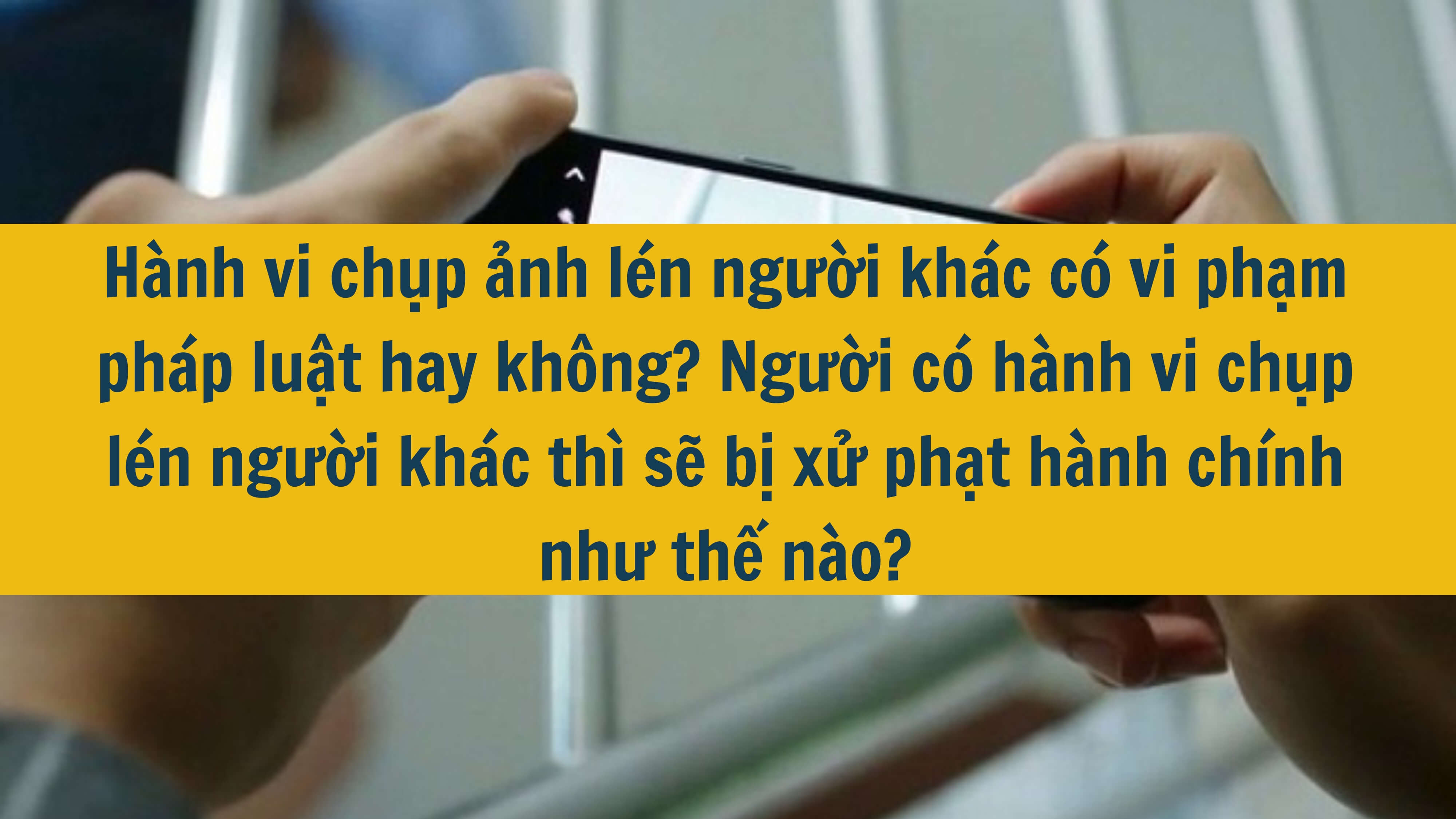 Hành vi chụp ảnh lén người khác có vi phạm pháp luật hay không? Người có hành vi chụp lén người khác thì sẽ bị xử phạt hành chính như thế nào? 