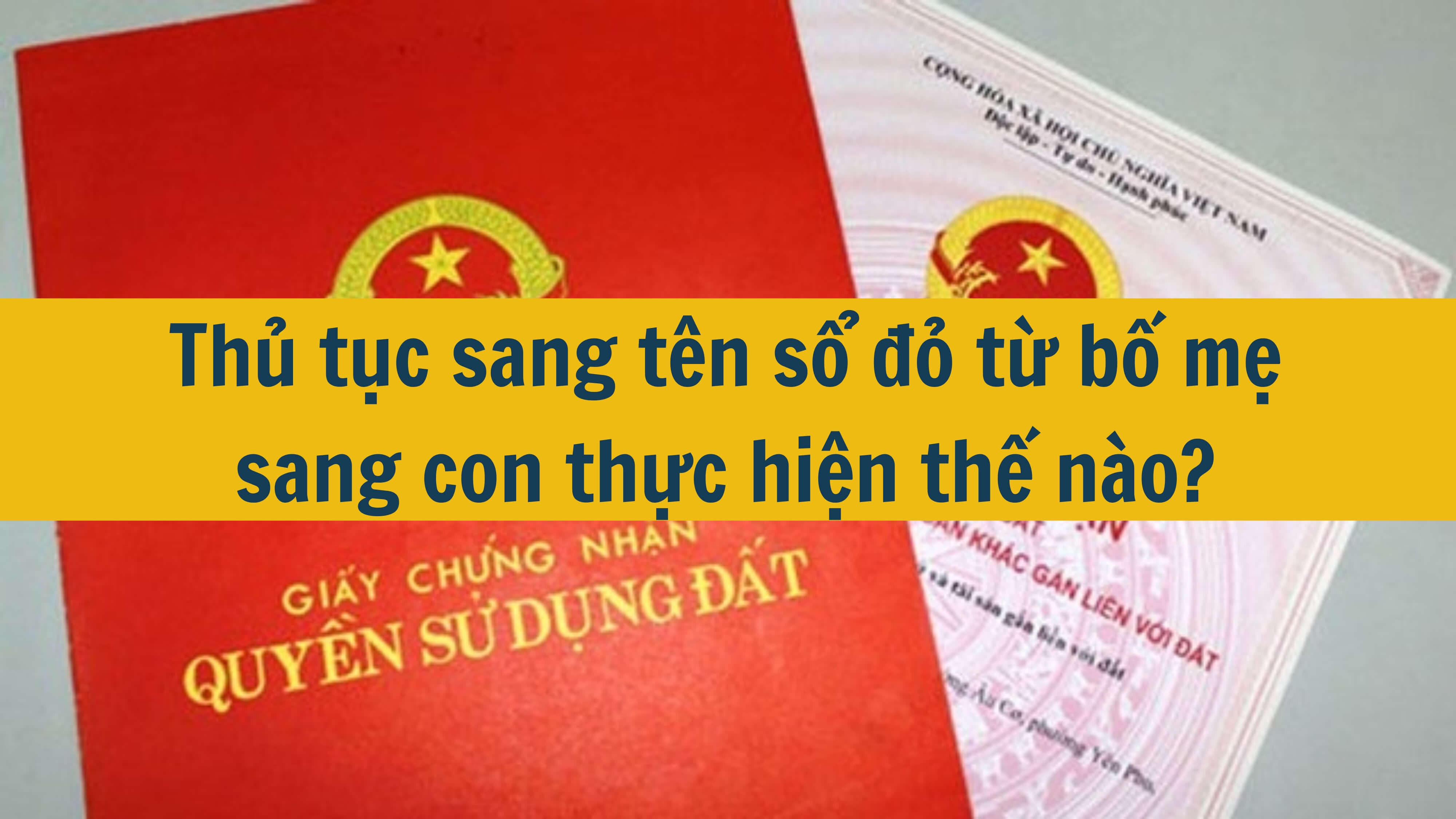 Thủ tục sang tên sổ đỏ từ bố mẹ sang con thực hiện thế nào? 