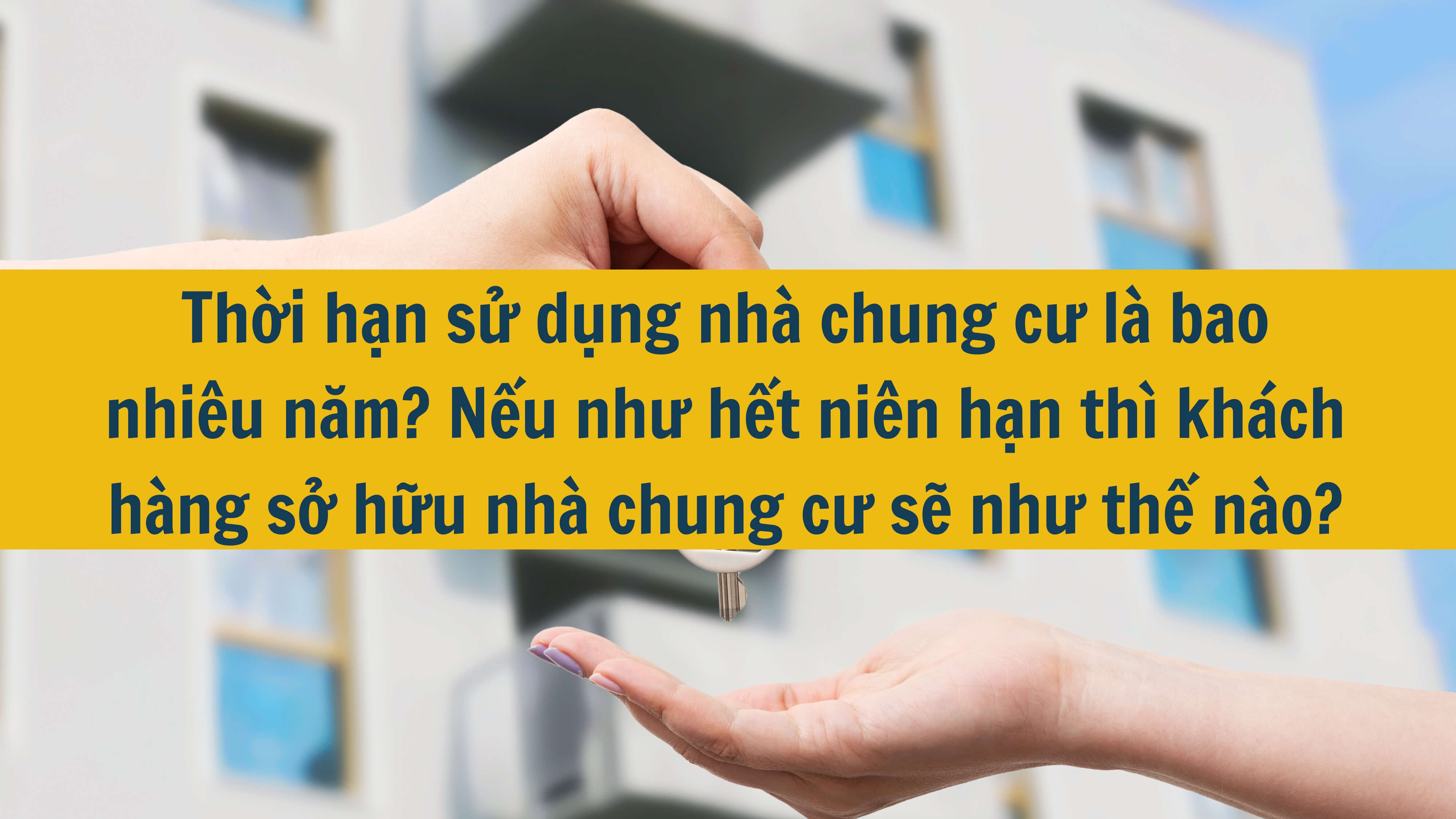 Thời hạn sử dụng nhà chung cư là bao nhiêu năm? Nếu như hết niên hạn thì khách hàng sở hữu nhà chung cư sẽ như thế nào? 