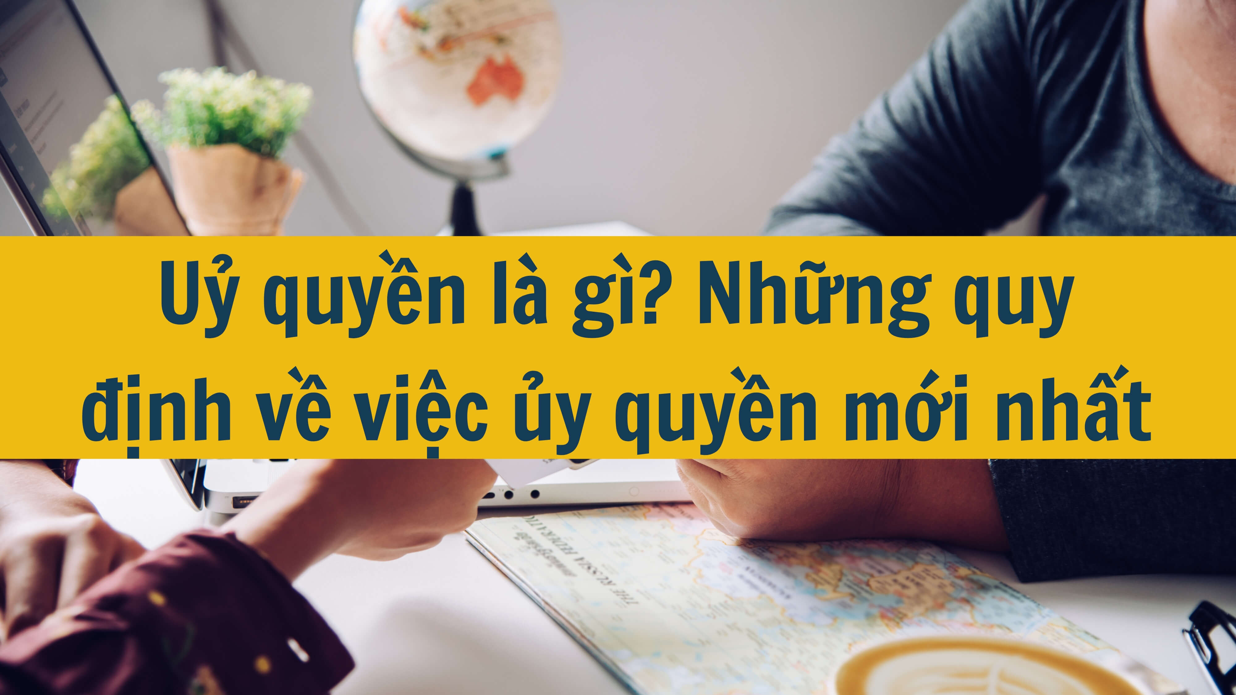 Uỷ quyền là gì? Những quy định về việc ủy quyền mới nhất