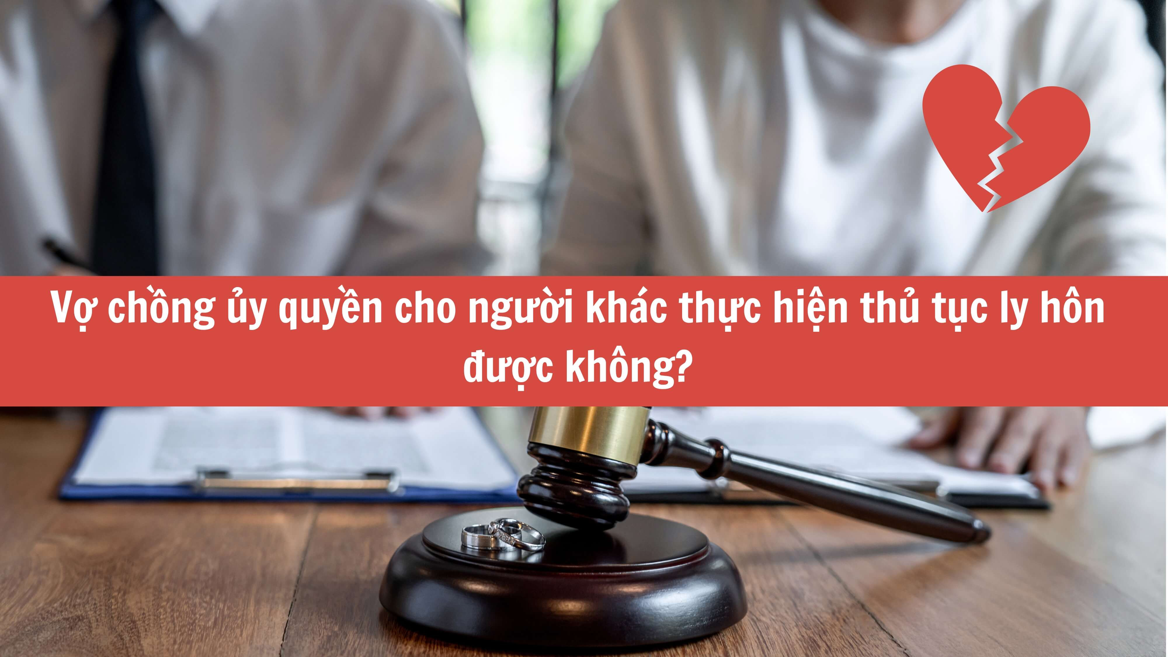 Vợ chồng ủy quyền cho người khác thực hiện thủ tục ly hôn được không? 