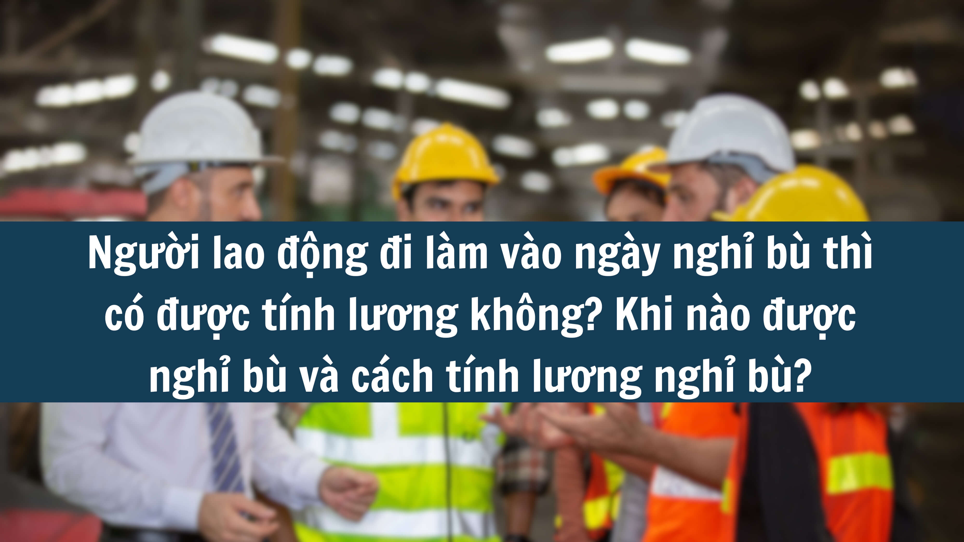 Người lao động đi làm vào ngày nghỉ bù thì có được tính lương không? Khi nào được nghỉ bù và cách tính lương nghỉ bù? 