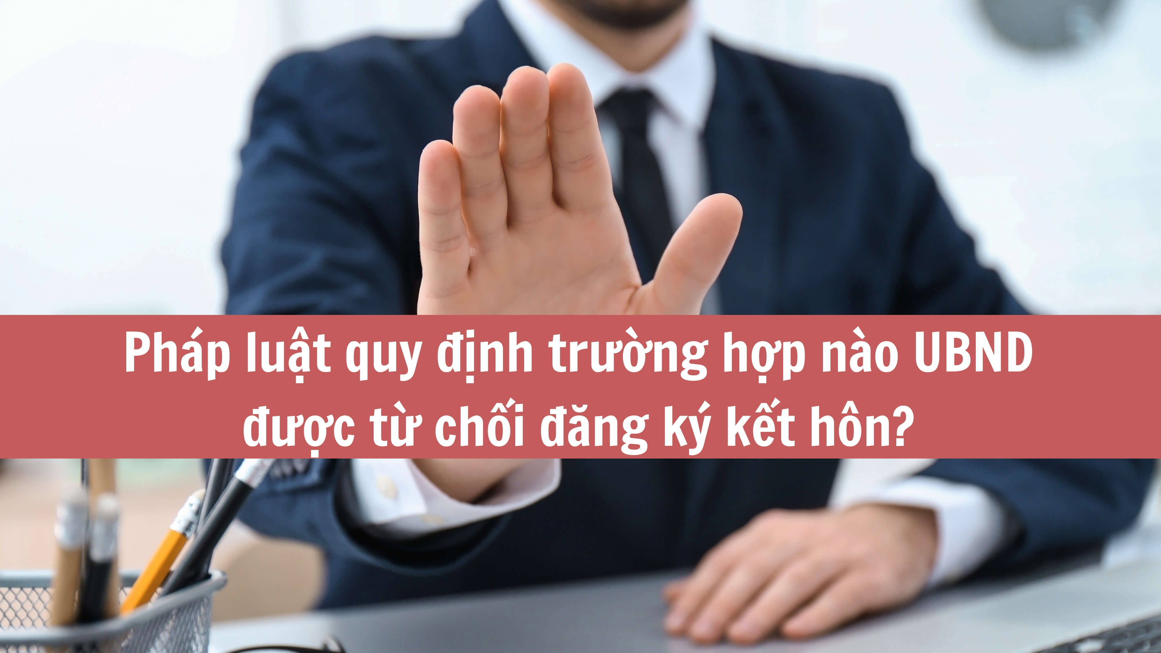 Pháp luật quy định trường hợp nào UBND được từ chối đăng ký kết hôn? 