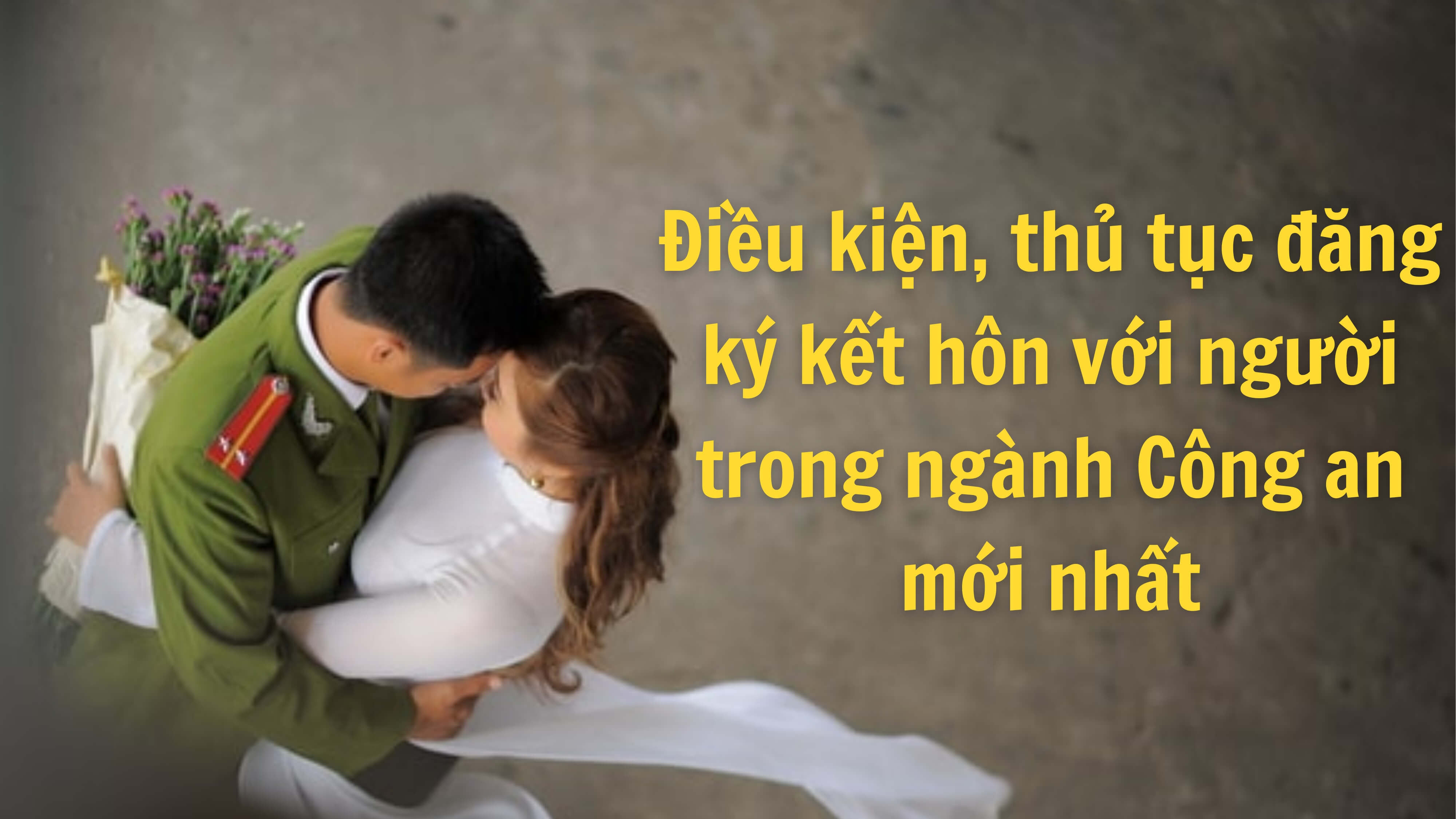 Điều kiện, thủ tục đăng ký kết hôn với người trong ngành Công an mới nhất 