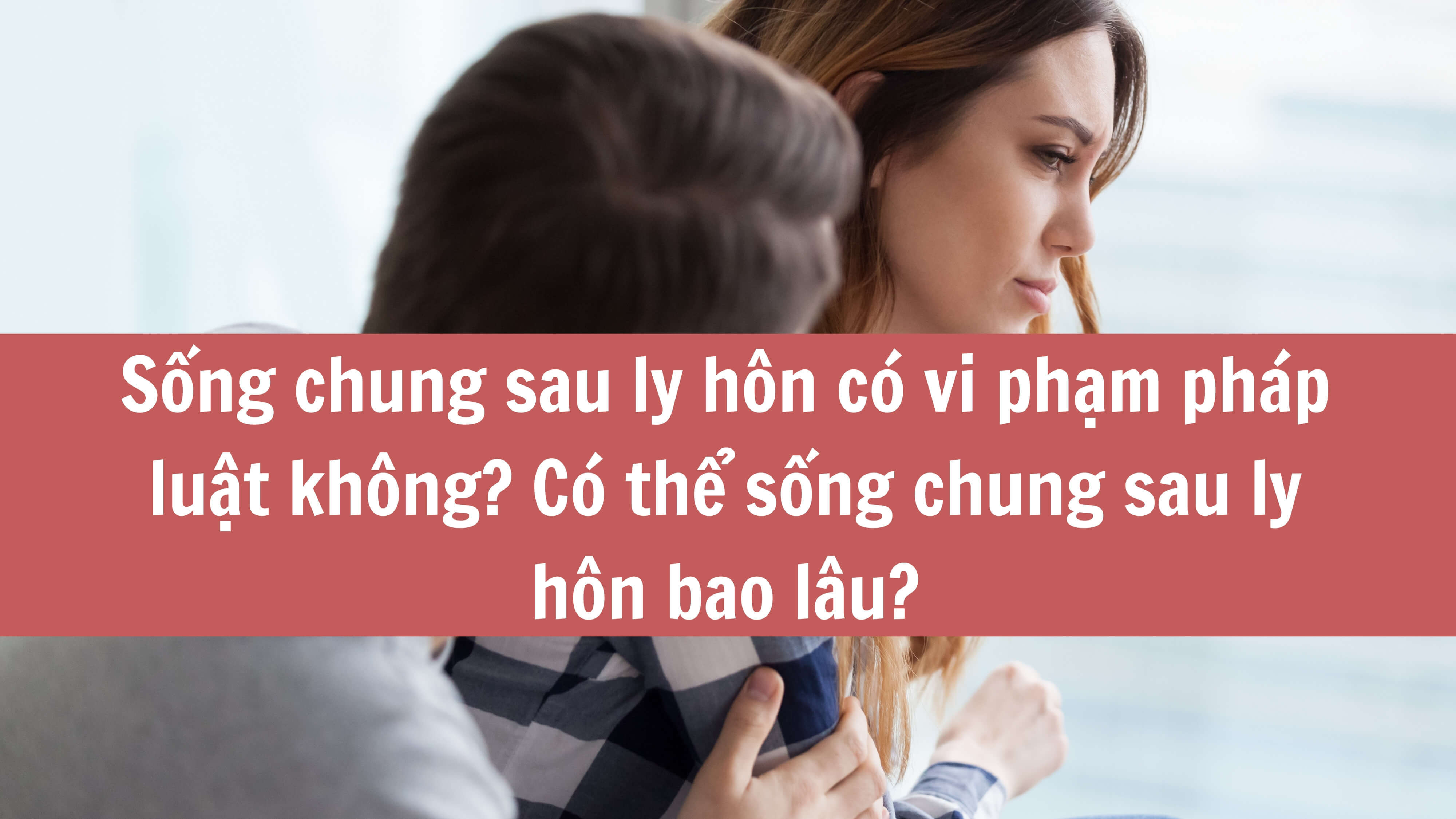 Sống chung sau ly hôn có vi phạm pháp luật không? Có thể sống chung sau ly hôn bao lâu? 