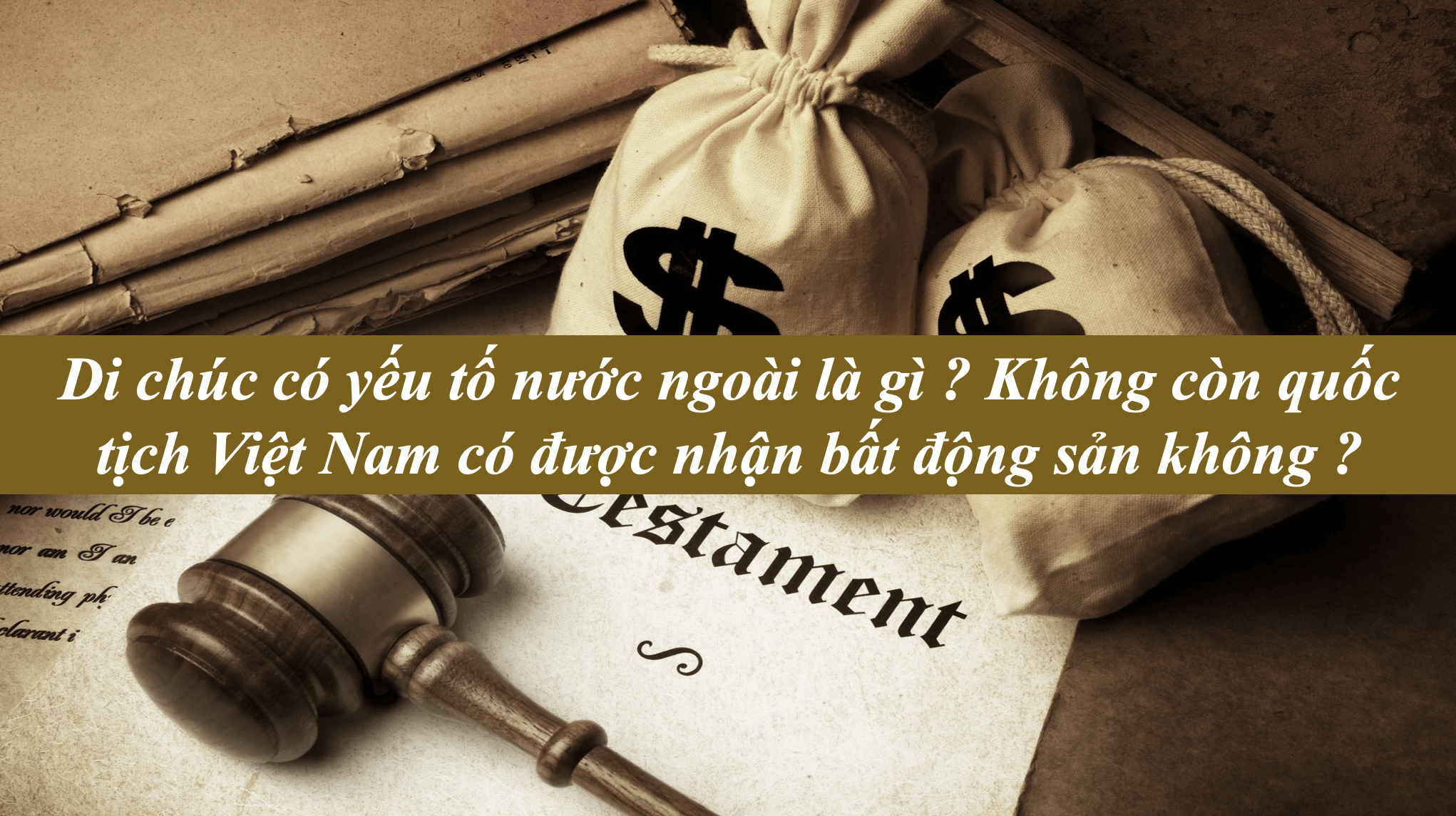 Di chúc có yếu tố nước ngoài là gì ? Không còn quốc tịch Việt Nam có được nhận bất động sản không ?