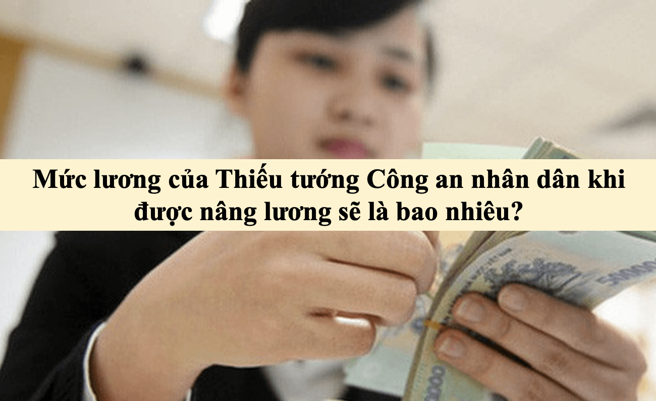 Mức lương của Thiếu tướng Công an nhân dân khi được nâng lương sẽ là bao nhiêu?