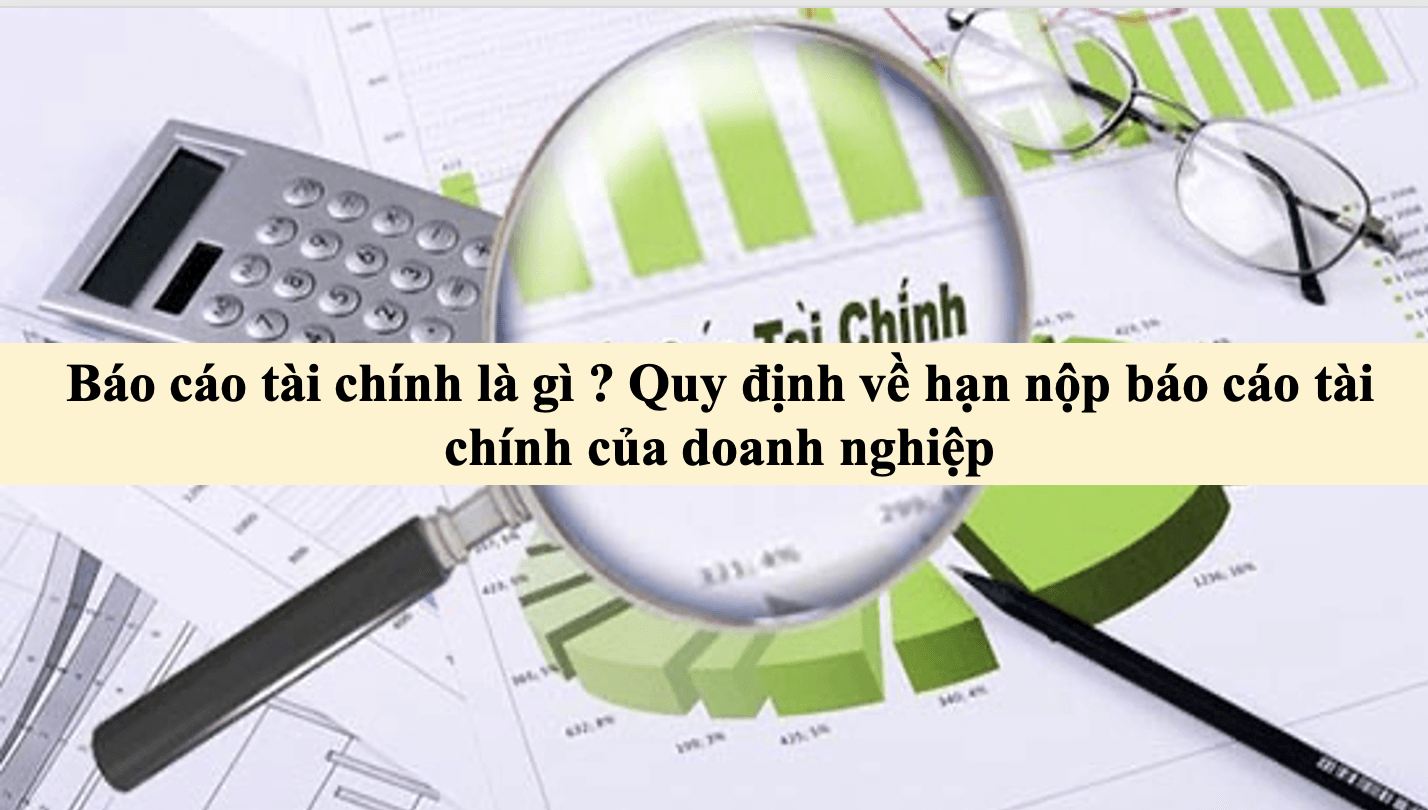 Báo cáo tài chính là gì ? Quy định về hạn nộp báo cáo tài chính của doanh nghiệp