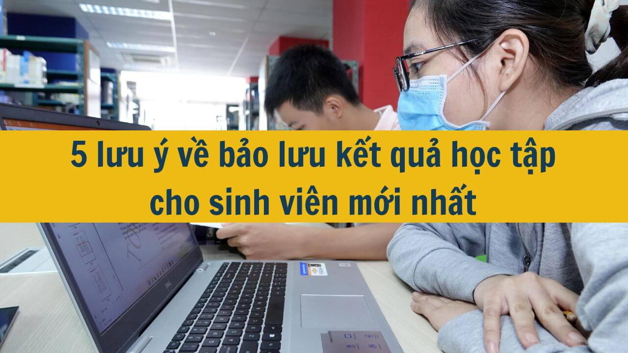 5 lưu &yacute; về bảo lưu kết quả học tập cho sinh vi&ecirc;n mới nhất 2025