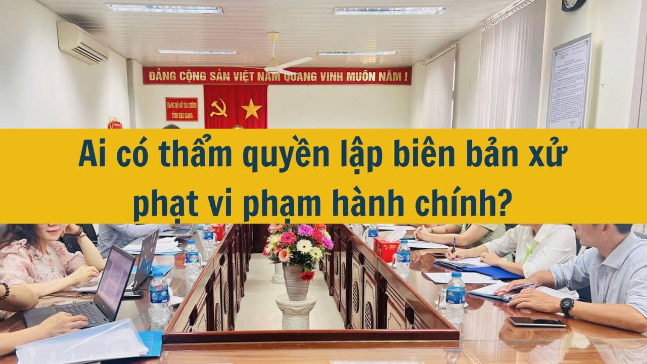 Ai c&oacute; thẩm quyền lập bi&ecirc;n bản xử phạt vi phạm h&agrave;nh ch&iacute;nh?