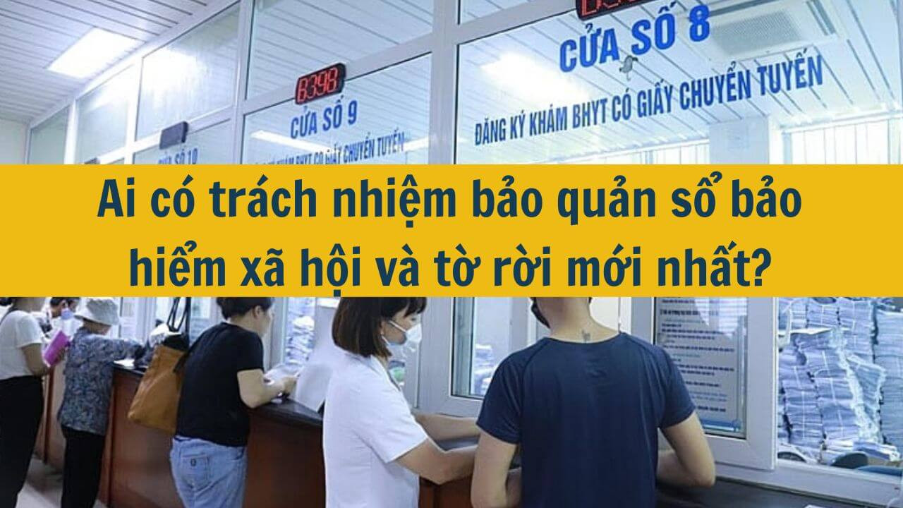 Ai có trách nhiệm bảo quản sổ bảo hiểm xã hội và tờ rời mới nhất 2025?