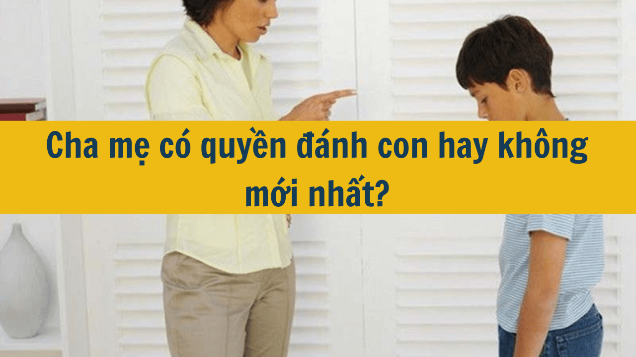 Cha mẹ có quyền đánh con hay không mới nhất 2025?