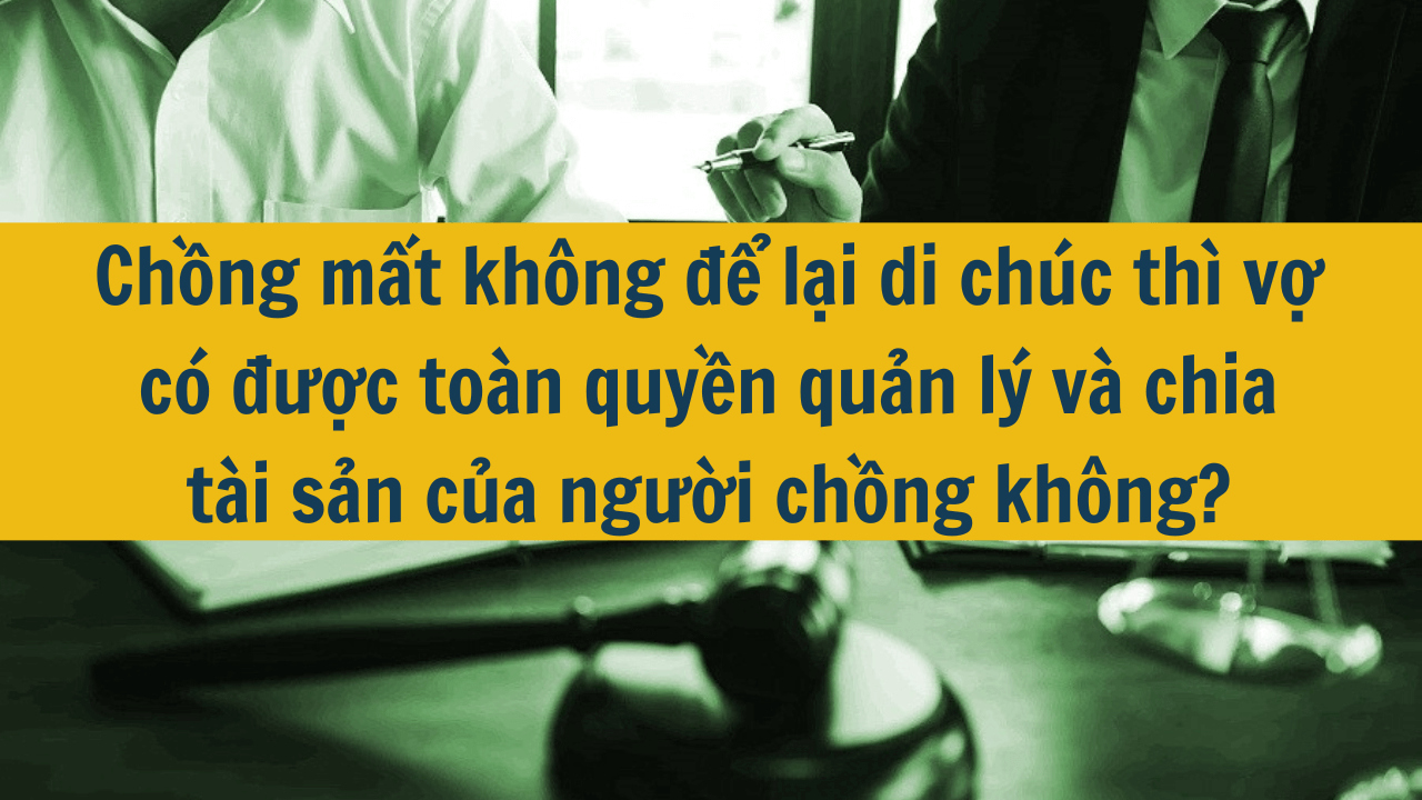 Chồng mất không để lại di chúc thì vợ có được toàn quyền quản lý và chia tài sản của người chồng không?