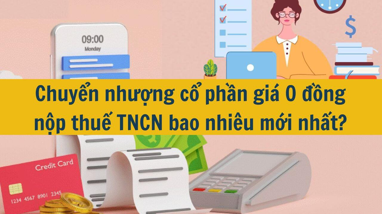 Chuyển nhượng cổ phần gi&aacute; 0 đồng nộp thuế TNCN bao nhi&ecirc;u mới nhất 2025?