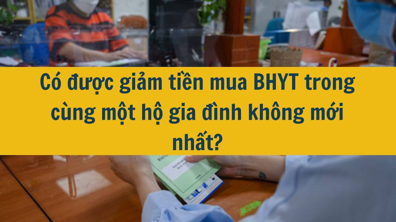 C&oacute; được giảm tiền mua BHYT trong c&ugrave;ng một hộ gia đ&igrave;nh kh&ocirc;ng mới nhất 2025?