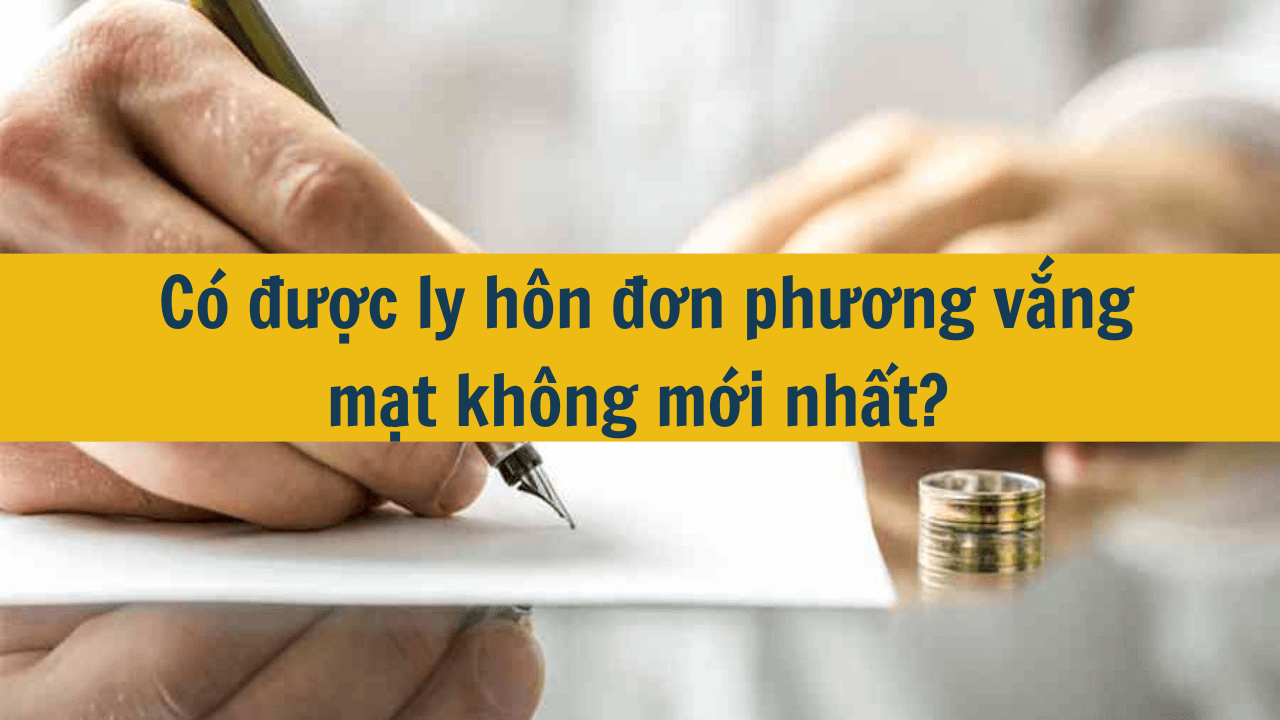  Có được ly hôn đơn phương vắng mặt không mới nhất 2025?