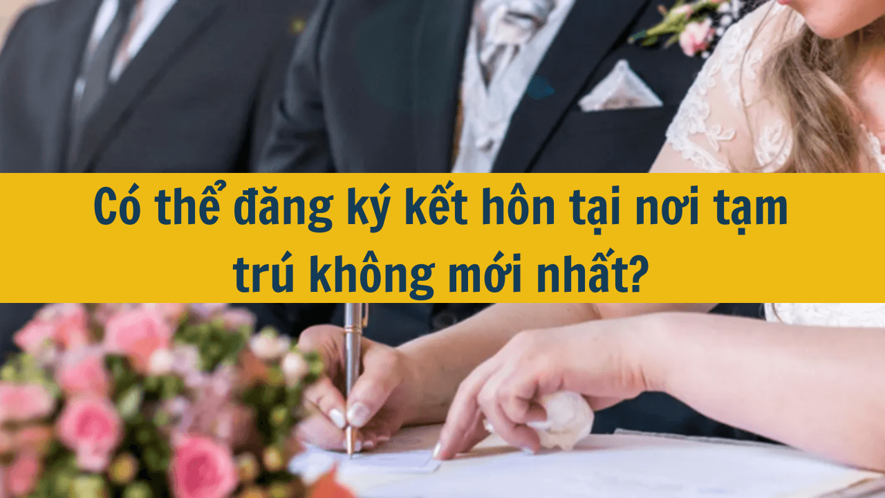 Có thể đăng ký kết hôn tại nơi tạm trú không mới nhất 2025?