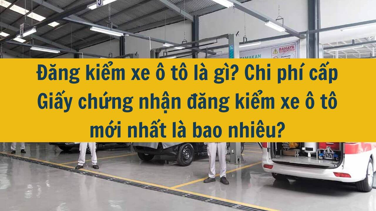 Đăng kiểm xe ô tô là gì? Chi phí cấp Giấy chứng nhận đăng kiểm xe ô tô mới nhất 2025 là bao nhiêu?