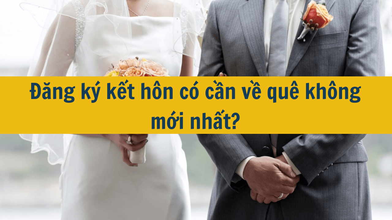 Đăng ký kết hôn có cần về quê không mới nhất 2025?