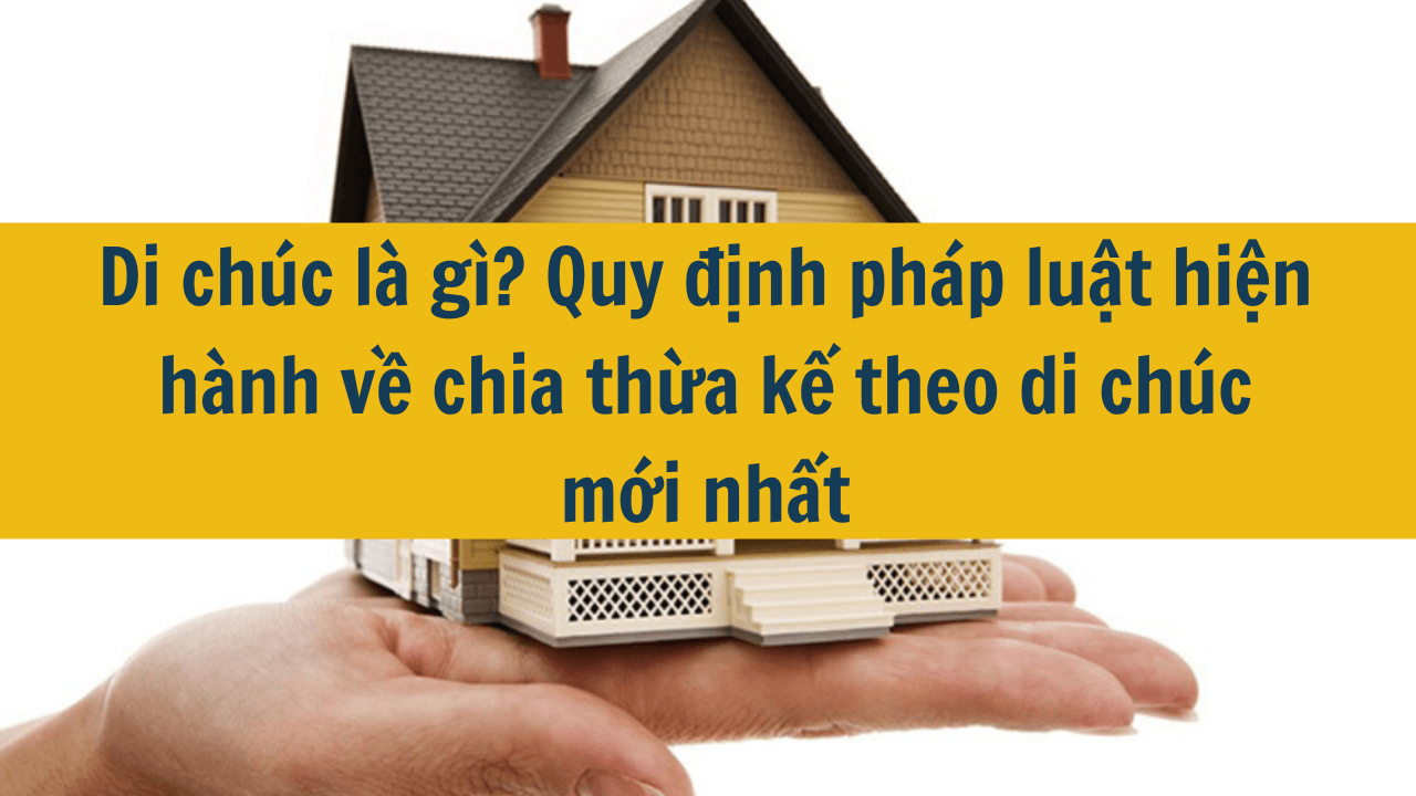 Di chúc là gì? Quy định pháp luật hiện hành về chia thừa kế theo di chúc mới nhất 2025