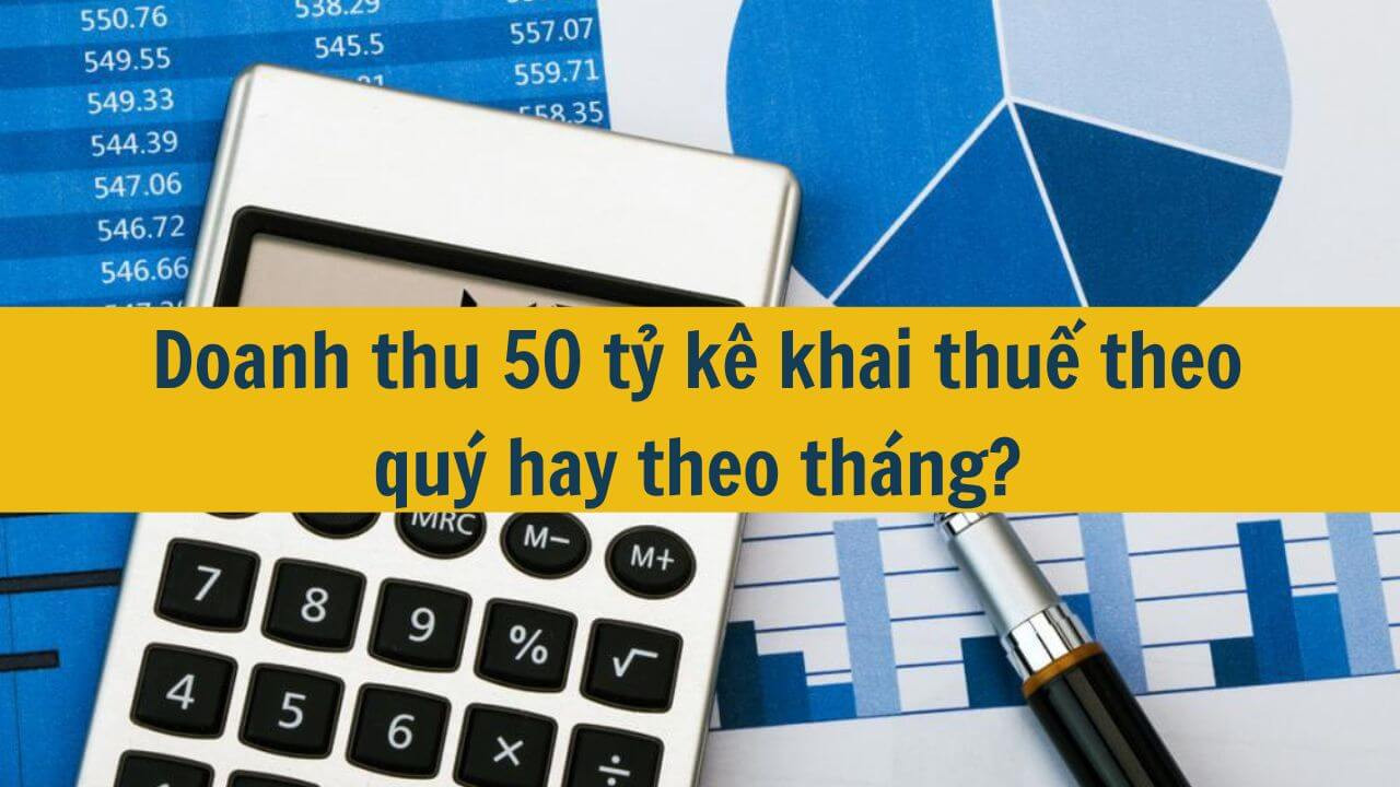 Doanh thu 50 tỷ k&ecirc; khai thuế theo qu&yacute; hay theo th&aacute;ng?