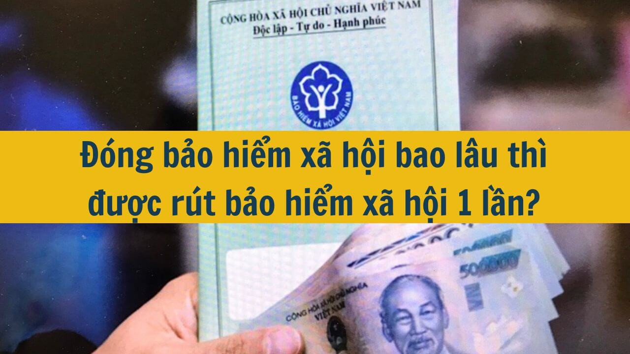 Đ&oacute;ng bảo hiểm x&atilde; hội bao l&acirc;u th&igrave; được r&uacute;t bảo hiểm x&atilde; hội 1 lần?