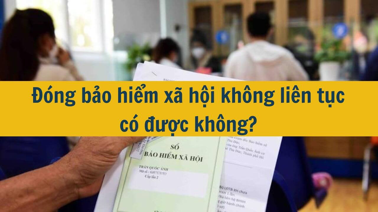 Đ&oacute;ng bảo hiểm x&atilde; hội kh&ocirc;ng li&ecirc;n tục c&oacute; được kh&ocirc;ng?