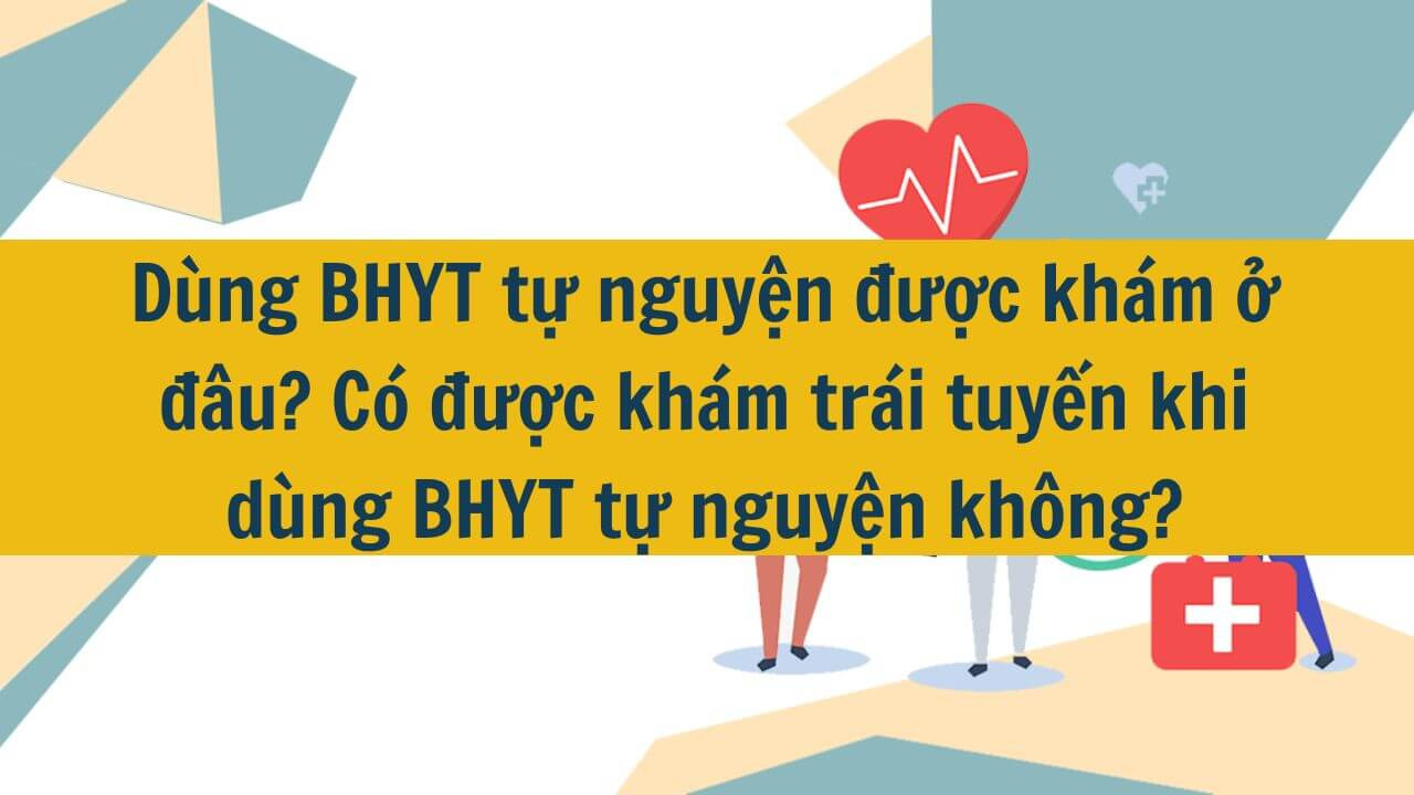 D&ugrave;ng BHYT tự nguyện được kh&aacute;m ở đ&acirc;u? C&oacute; được kh&aacute;m tr&aacute;i tuyến khi d&ugrave;ng BHYT tự nguyện kh&ocirc;ng?