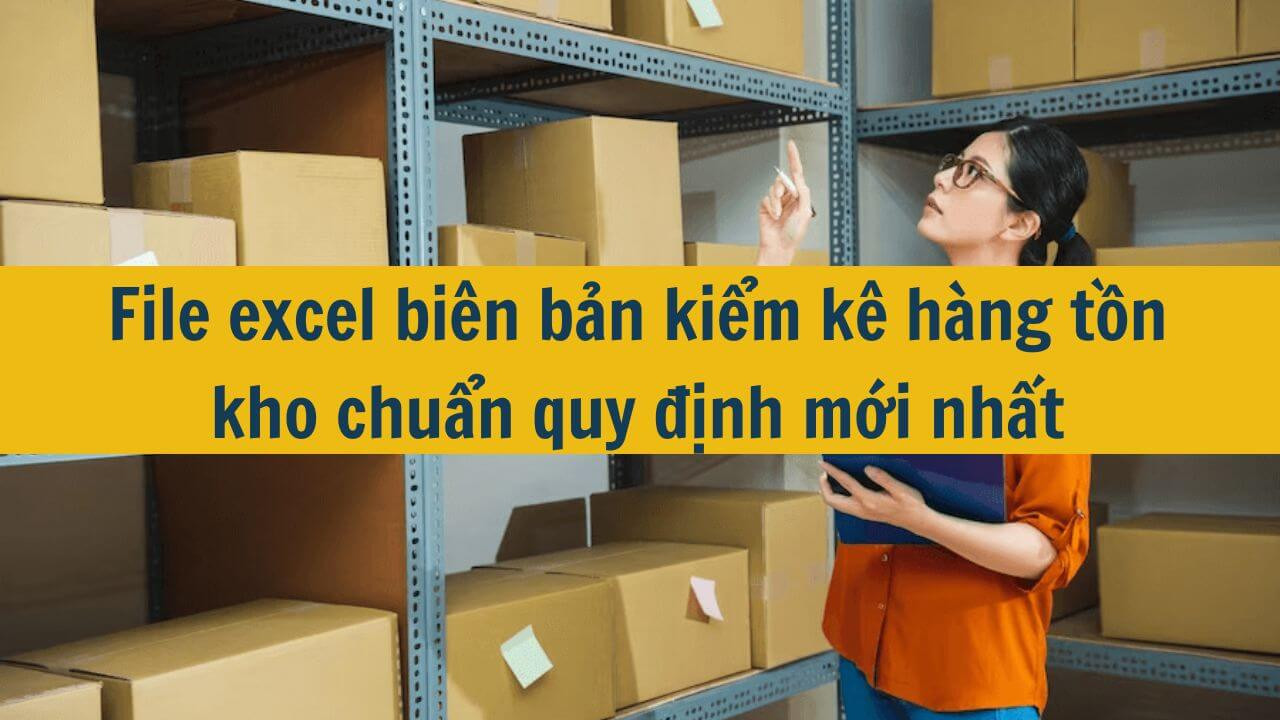 File excel bi&ecirc;n bản kiểm k&ecirc; h&agrave;ng tồn kho chuẩn quy định mới nhất 2025