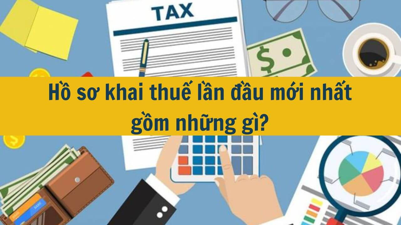 Hồ sơ khai thuế lần đầu mới nhất 2025 gồm những g&igrave;?