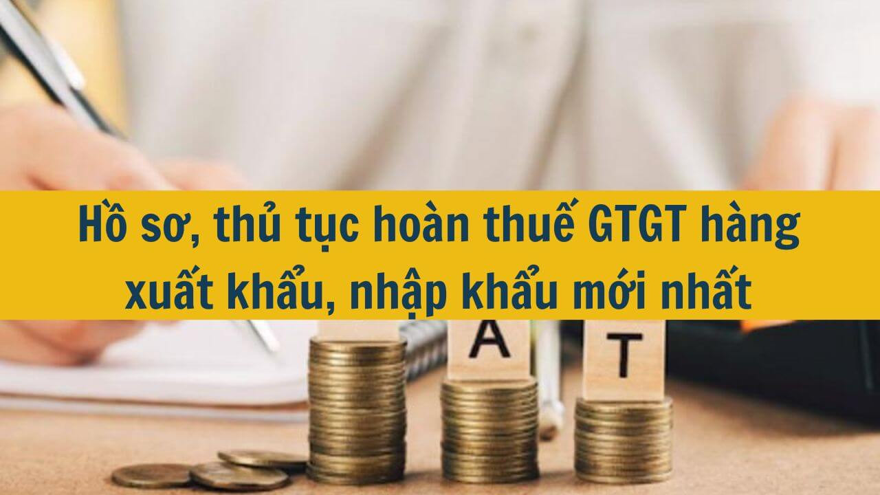 Hồ sơ, thủ tục ho&agrave;n thuế GTGT h&agrave;ng xuất khẩu, nhập khẩu mới nhất 2025