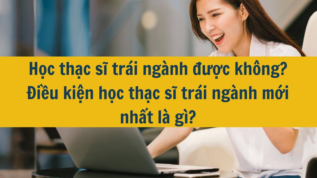 Học thạc sĩ tr&aacute;i ng&agrave;nh được kh&ocirc;ng? Điều kiện học thạc sĩ tr&aacute;i ng&agrave;nh mới nhất 2025 l&agrave; g&igrave;?