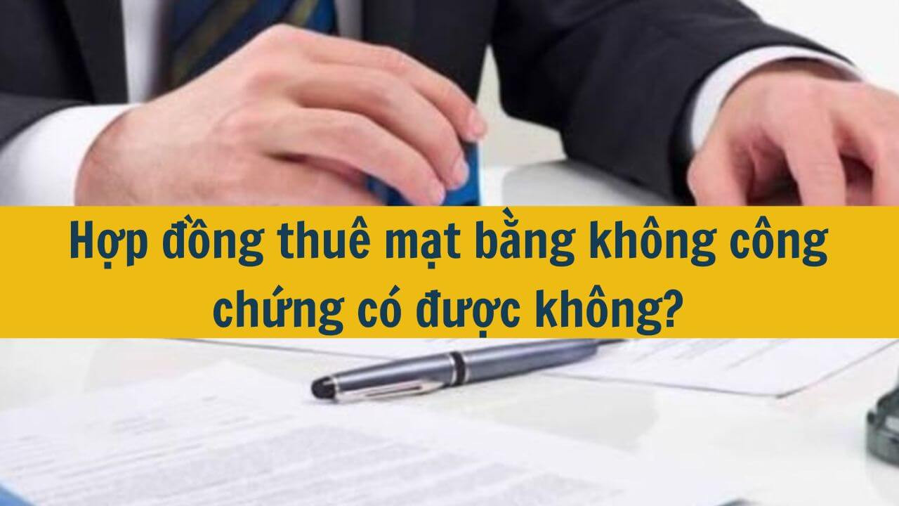 Hợp đồng thu&ecirc; mặt bằng kh&ocirc;ng c&ocirc;ng chứng c&oacute; được kh&ocirc;ng?