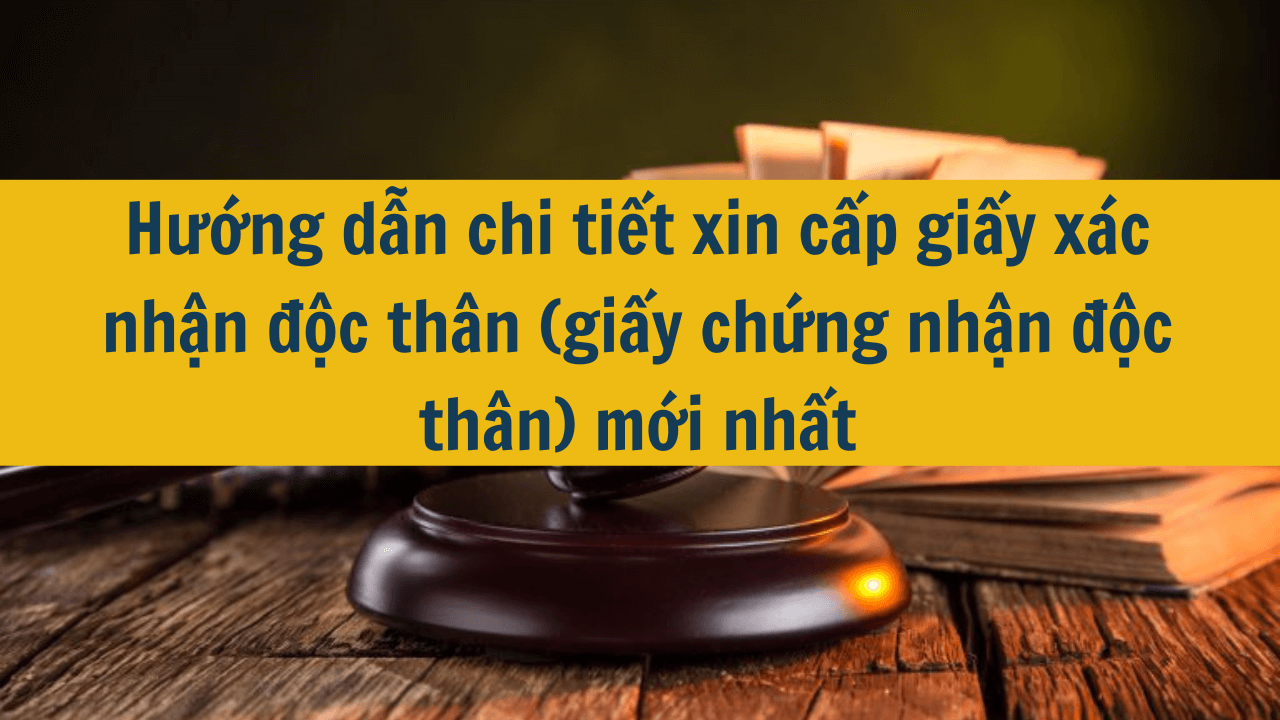 Hướng dẫn chi tiết xin cấp giấy xác nhận độc thân (giấy chứng nhận độc thân) mới nhất 2025