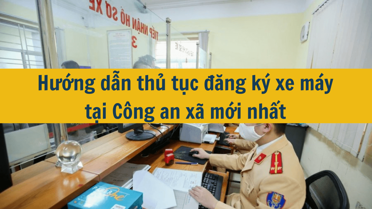 Hướng dẫn thủ tục đăng ký xe máy tại Công an xã mới nhất 2025