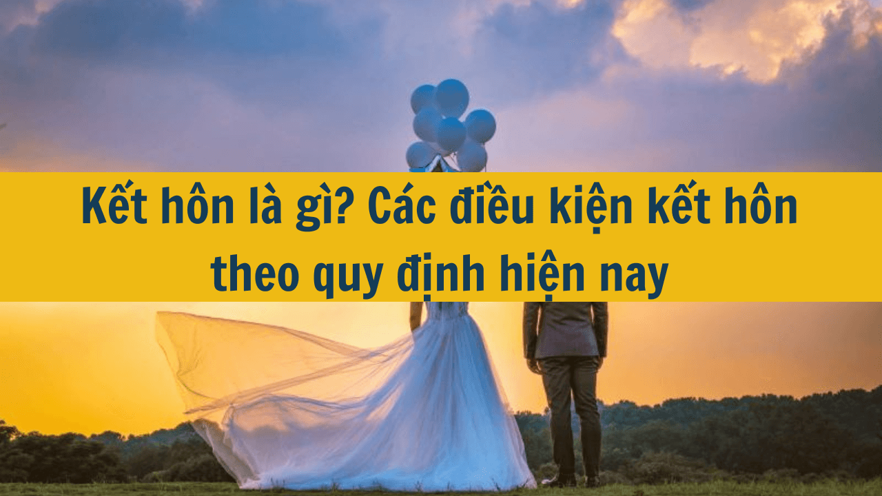 Kết hôn là gì? Các điều kiện kết hôn theo quy định hiện nay 2025