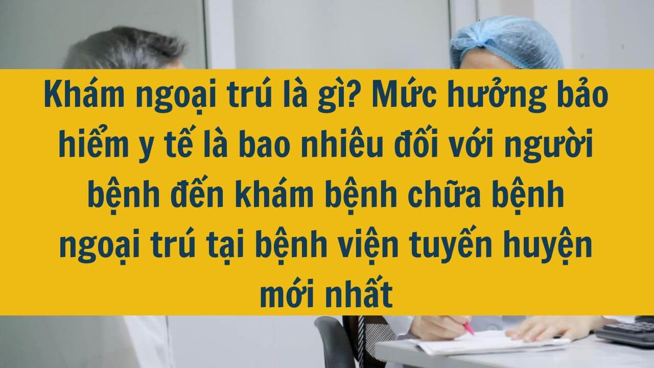 Kh&aacute;m ngoại tr&uacute; l&agrave; g&igrave;? Mức hưởng bảo hiểm y tế l&agrave; bao nhi&ecirc;u đối với người bệnh đến kh&aacute;m bệnh chữa bệnh ngoại tr&uacute; tại bệnh viện tuyến huyện mới nhất 2025