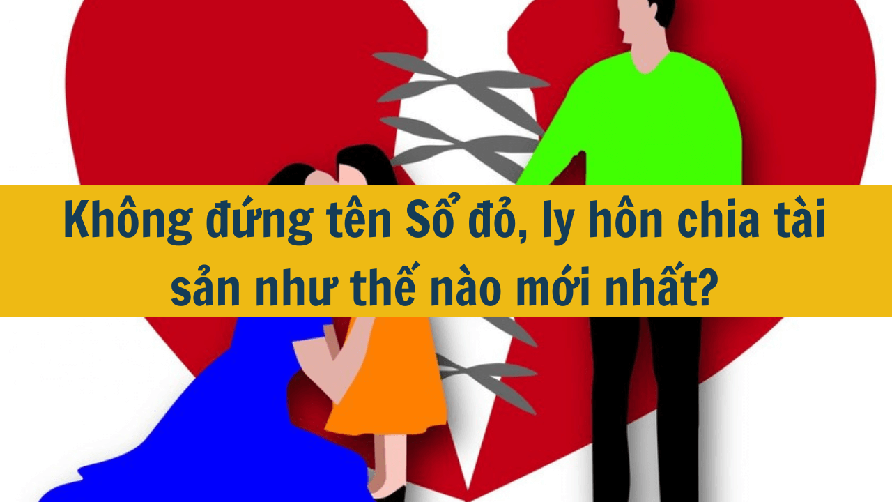 Không đứng tên Sổ đỏ, ly hôn chia tài sản như thế nào mới nhất 2025?