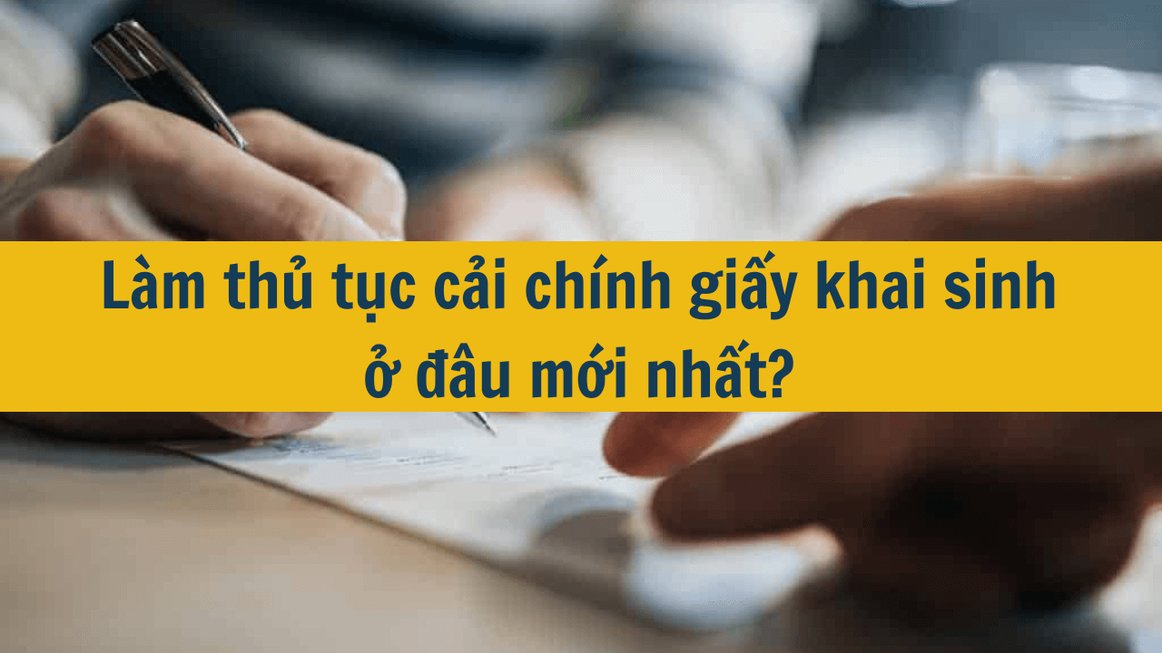 Làm thủ tục cải chính giấy khai sinh ở đâu mới nhất 2025?